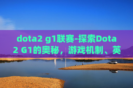 dota2 g1联赛-探索Dota2 G1的奥秘，游戏机制、英雄选择与战术布局
