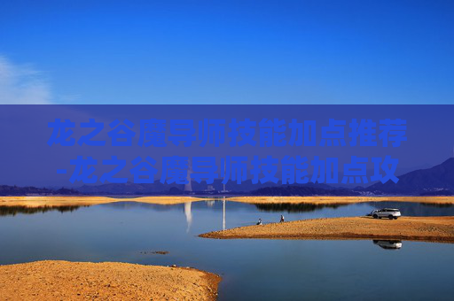 龙之谷魔导师技能加点推荐-龙之谷魔导师技能加点攻略