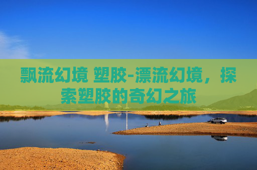飘流幻境 塑胶-漂流幻境,探索塑胶的奇幻之旅