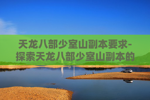 天龙八部少室山副本要求-探索天龙八部少室山副本的奥秘