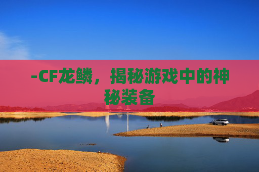 -CF龙鳞，揭秘游戏中的神秘装备