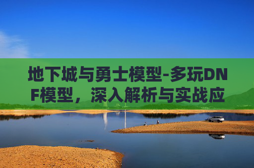 地下城与勇士模型-多玩DNF模型，深入解析与实战应用