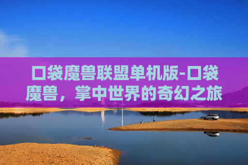 口袋魔兽联盟单机版-口袋魔兽,掌中世界的奇幻之旅 口袋魔兽联盟单机版-口袋魔兽,掌中世界的奇幻之旅