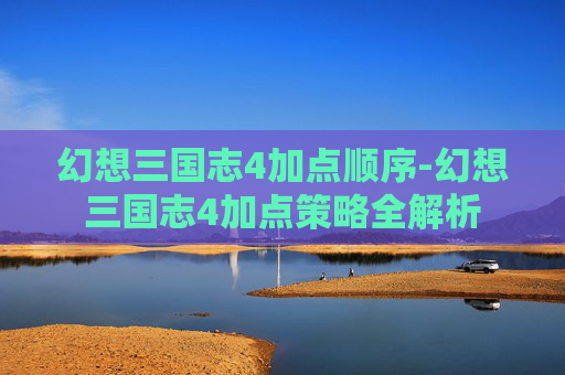 幻想三国志4加点顺序-幻想三国志4加点策略全解析 幻想三国志4加点顺序-幻想三国志4加点策略全解析