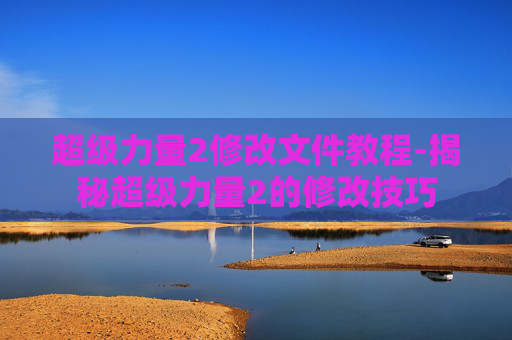 超级力量2修改文件教程-揭秘超级力量2的修改技巧