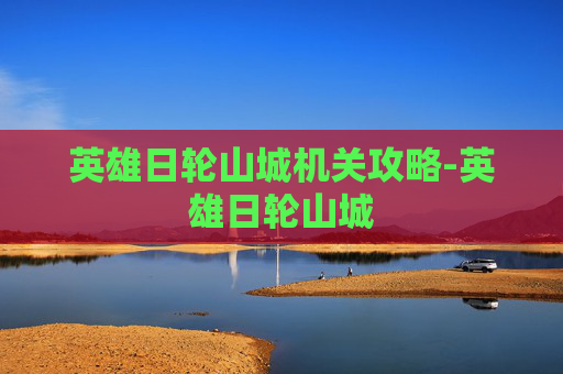 英雄日轮山城机关攻略-英雄日轮山城 英雄日轮山城机关攻略-英雄日轮山城