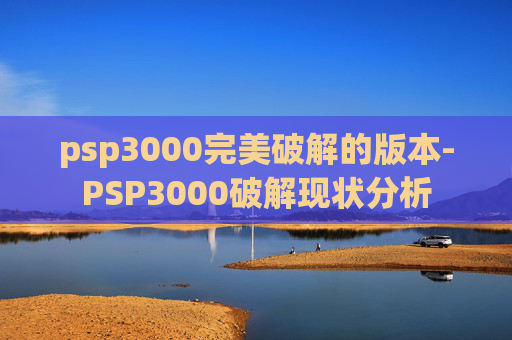 psp3000完美破解的版本-PSP3000破解现状分析 psp3000完美破解的版本-PSP3000破解现状分析