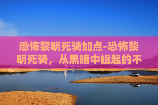 恐怖黎明死骑加点-恐怖黎明死骑,从黑暗中崛起的不死军团
