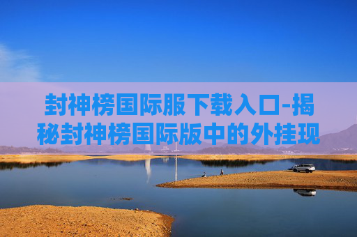 封神榜国际服下载入口-揭秘封神榜国际版中的外挂现象