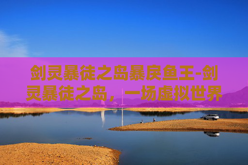 剑灵暴徒之岛暴戾鱼王-剑灵暴徒之岛，一场虚拟世界的冒险