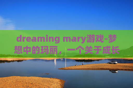 dreaming mary游戏-梦想中的玛丽，一个关于成长与自我发现的故事