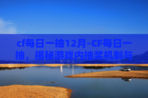 cf每日一抽12月-CF每日一抽，揭秘游戏内抽奖机制与策略