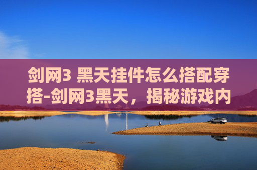 剑网3 黑天挂件怎么搭配穿搭-剑网3黑天，揭秘游戏内隐藏的神秘力量