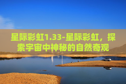 星际彩虹1.33-星际彩虹，探索宇宙中神秘的自然奇观