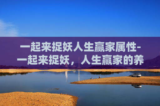 一起来捉妖人生赢家属性-一起来捉妖，人生赢家的养成记