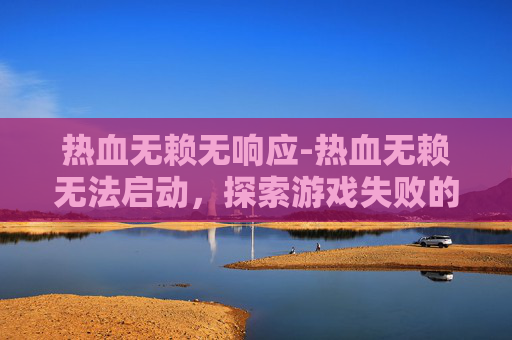 热血无赖无响应-热血无赖无法启动，探索游戏失败的常见原因与解决策略