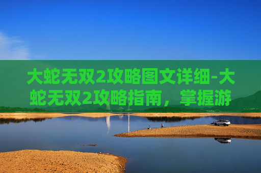大蛇无双2攻略图文详细-大蛇无双2攻略指南，掌握游戏精髓，成为无双之王