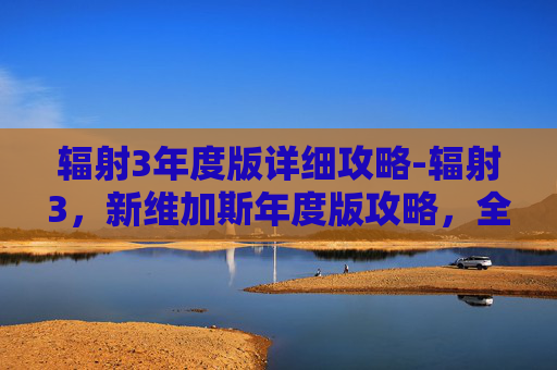辐射3年度版详细攻略-辐射3，新维加斯年度版攻略，全面指南