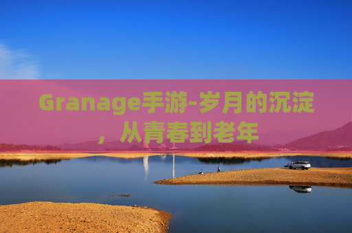 Granage手游-岁月的沉淀，从青春到老年