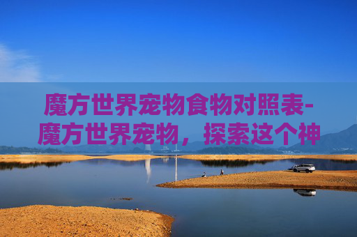 魔方世界宠物食物对照表-魔方世界宠物，探索这个神秘世界的奇妙伙伴