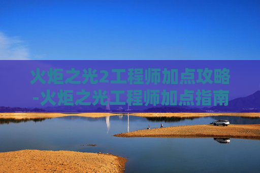 火炬之光2工程师加点攻略-火炬之光工程师加点指南，如何最大化你的游戏效率