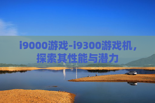 i9000游戏-i9300游戏机，探索其性能与潜力