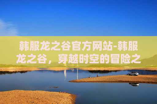韩服龙之谷官方网站-韩服龙之谷,穿越时空的冒险之旅 韩服龙之谷官方网站-韩服龙之谷,穿越时空的冒险之旅