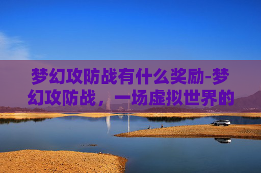 梦幻攻防战有什么奖励-梦幻攻防战，一场虚拟世界的较量