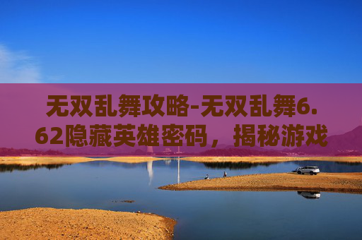 无双乱舞攻略-无双乱舞6.62隐藏英雄密码，揭秘游戏中的终极秘密