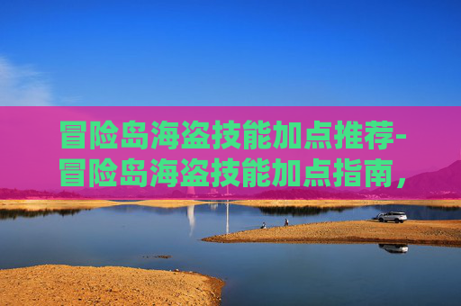 冒险岛海盗技能加点推荐-冒险岛海盗技能加点指南，掌握战斗的艺术