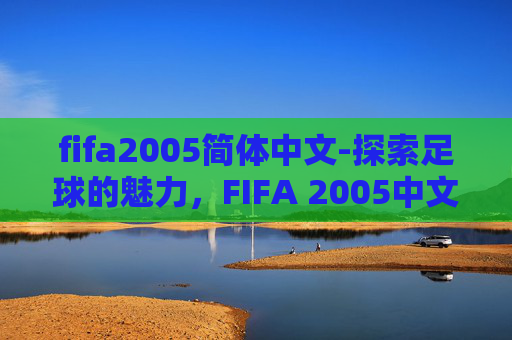 fifa2005简体中文-探索足球的魅力，FIFA 2005中文版的下载与体验