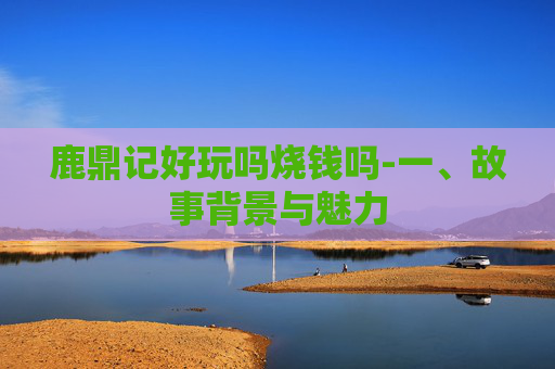 鹿鼎记好玩吗烧钱吗-一、故事背景与魅力