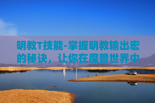 明教T技能-掌握明教输出宏的秘诀，让你在魔兽世界中如虎添翼