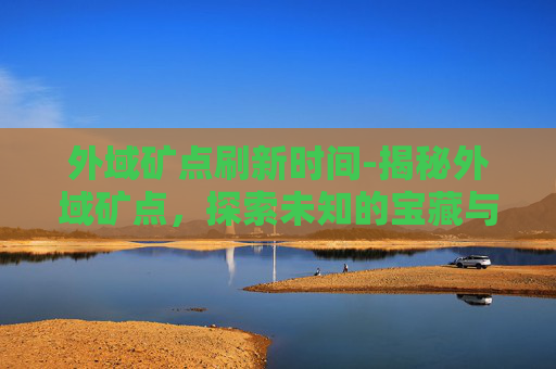 外域矿点刷新时间-揭秘外域矿点，探索未知的宝藏与挑战