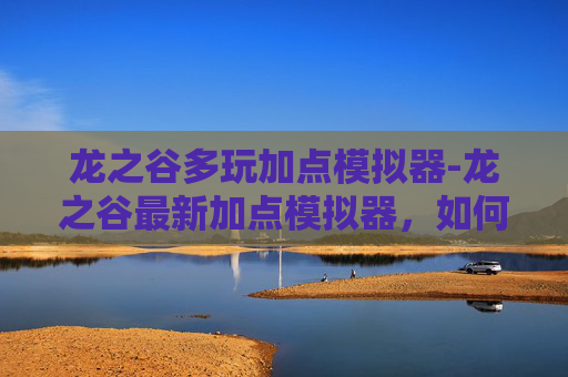 龙之谷多玩加点模拟器-龙之谷最新加点模拟器，如何优化你的游戏体验？