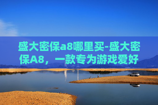 盛大密保a8哪里买-盛大密保A8,一款专为游戏爱好者设计的加密工具 盛大密保a8哪里买-盛大密保A8,一款专为游戏爱好者设计的加密工具