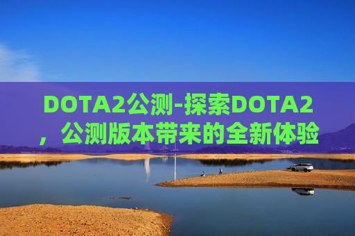DOTA2公测-探索DOTA2,公测版本带来的全新体验 DOTA2公测-探索DOTA2,公测版本带来的全新体验