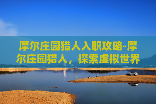 摩尔庄园猎人入职攻略-摩尔庄园猎人，探索虚拟世界的冒险之旅