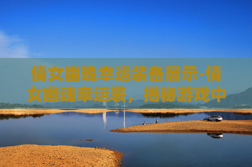 倩女幽魂幸运装备展示-倩女幽魂幸运装，揭秘游戏中的隐藏宝藏