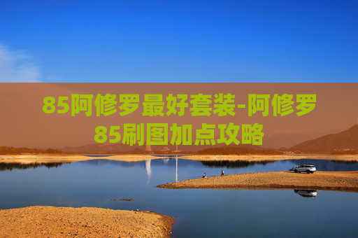 85阿修罗最好套装-阿修罗85刷图加点攻略