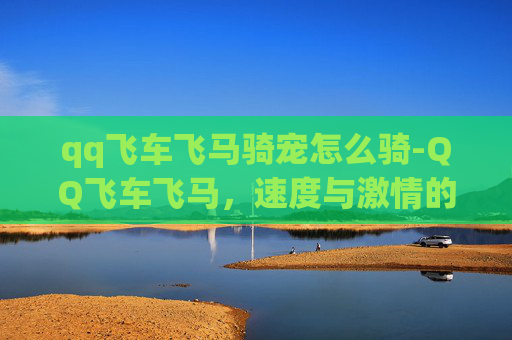 qq飞车飞马骑宠怎么骑-QQ飞车飞马,速度与激情的完美融合 qq飞车飞马骑宠怎么骑-QQ飞车飞马,速度与激情的完美融合
