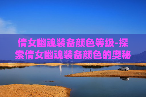 倩女幽魂装备颜色等级-探索倩女幽魂装备颜色的奥秘