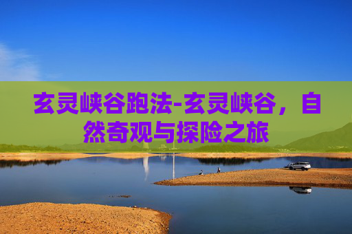 玄灵峡谷跑法-玄灵峡谷，自然奇观与探险之旅