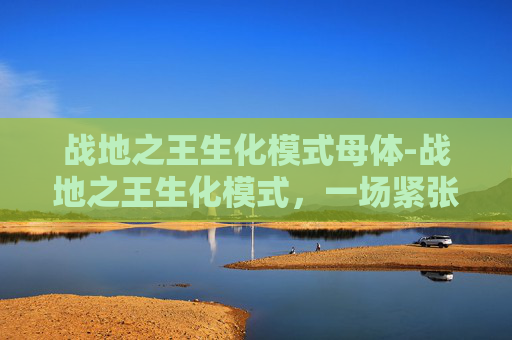 战地之王生化模式母体-战地之王生化模式，一场紧张刺激的生存挑战