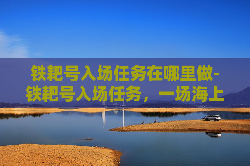 铁耙号入场任务在哪里做-铁耙号入场任务，一场海上的决战