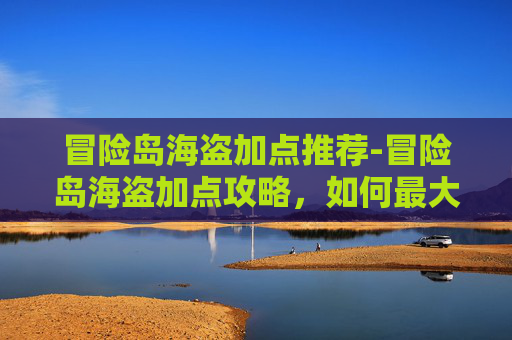 冒险岛海盗加点推荐-冒险岛海盗加点攻略，如何最大化你的游戏表现