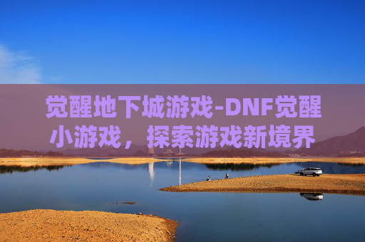 觉醒地下城游戏-DNF觉醒小游戏，探索游戏新境界