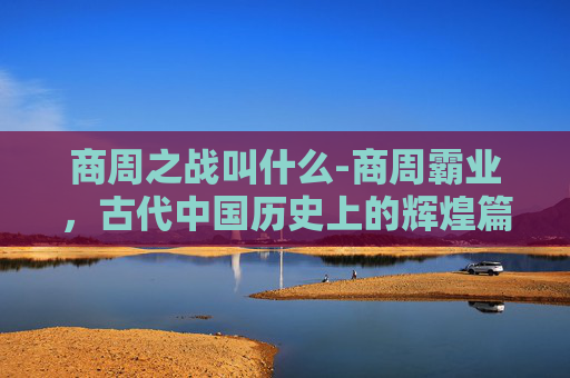 商周之战叫什么-商周霸业，古代中国历史上的辉煌篇章