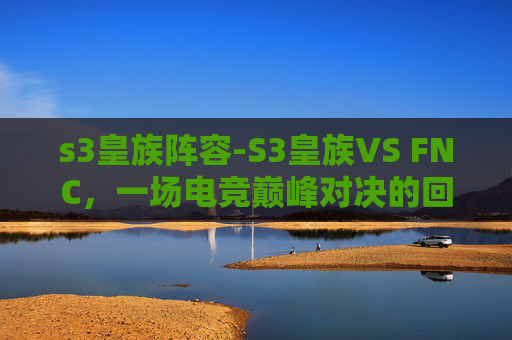 s3皇族阵容-S3皇族VS FNC,一场电竞巅峰对决的回顾与分析 s3皇族阵容-S3皇族VS FNC,一场电竞巅峰对决的回顾与分析
