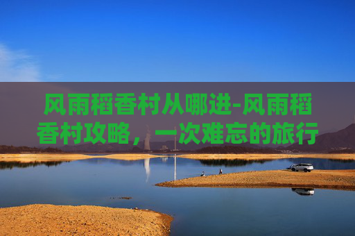 风雨稻香村从哪进-风雨稻香村攻略，一次难忘的旅行体验